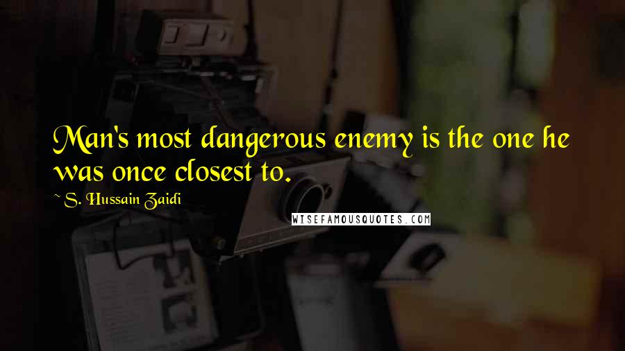 S. Hussain Zaidi Quotes: Man's most dangerous enemy is the one he was once closest to.