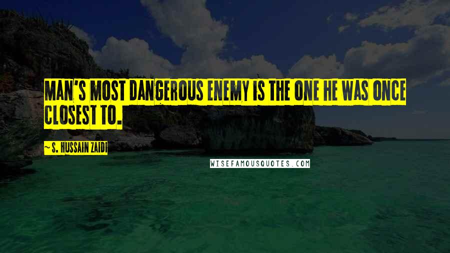 S. Hussain Zaidi Quotes: Man's most dangerous enemy is the one he was once closest to.