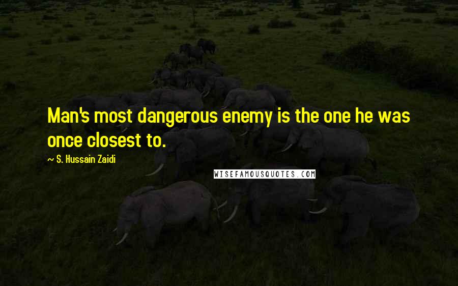 S. Hussain Zaidi Quotes: Man's most dangerous enemy is the one he was once closest to.