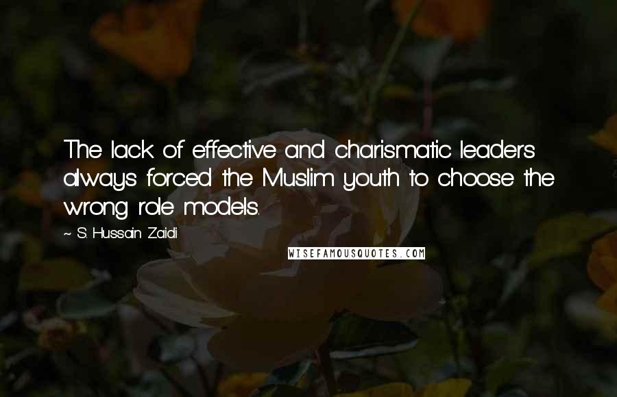 S. Hussain Zaidi Quotes: The lack of effective and charismatic leaders always forced the Muslim youth to choose the wrong role models.