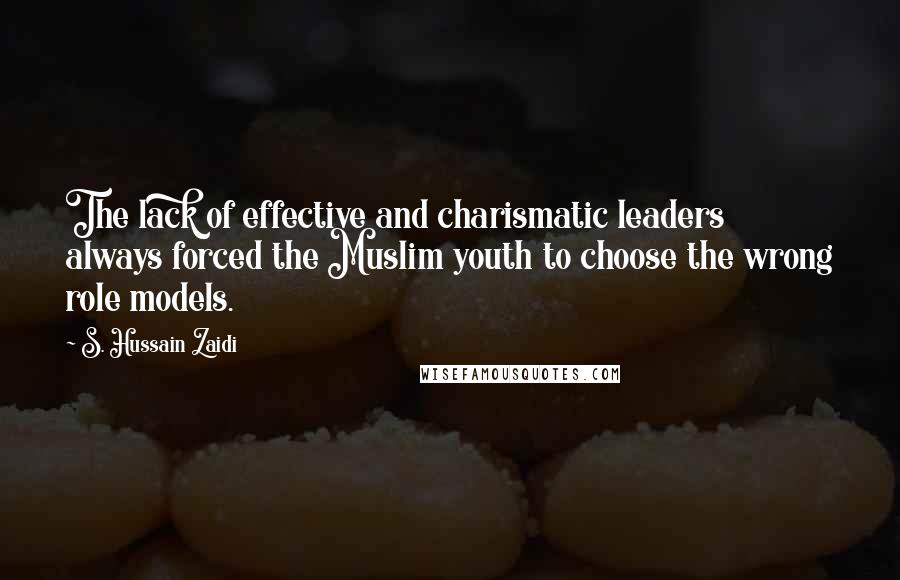 S. Hussain Zaidi Quotes: The lack of effective and charismatic leaders always forced the Muslim youth to choose the wrong role models.