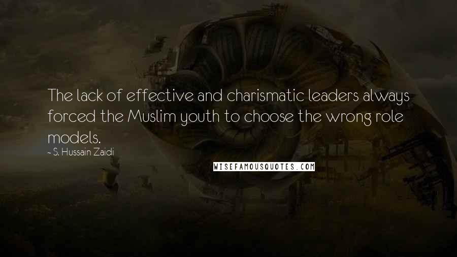 S. Hussain Zaidi Quotes: The lack of effective and charismatic leaders always forced the Muslim youth to choose the wrong role models.