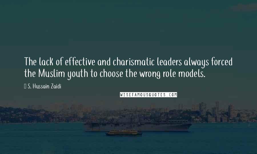 S. Hussain Zaidi Quotes: The lack of effective and charismatic leaders always forced the Muslim youth to choose the wrong role models.