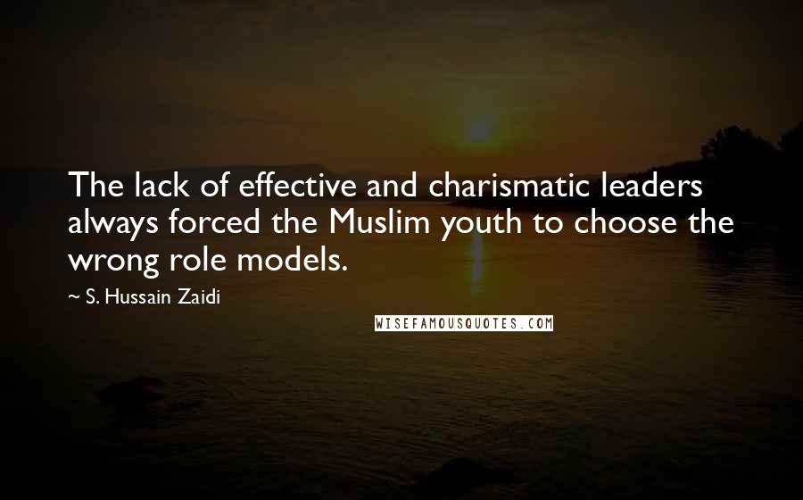 S. Hussain Zaidi Quotes: The lack of effective and charismatic leaders always forced the Muslim youth to choose the wrong role models.