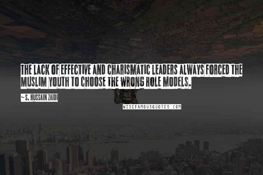 S. Hussain Zaidi Quotes: The lack of effective and charismatic leaders always forced the Muslim youth to choose the wrong role models.