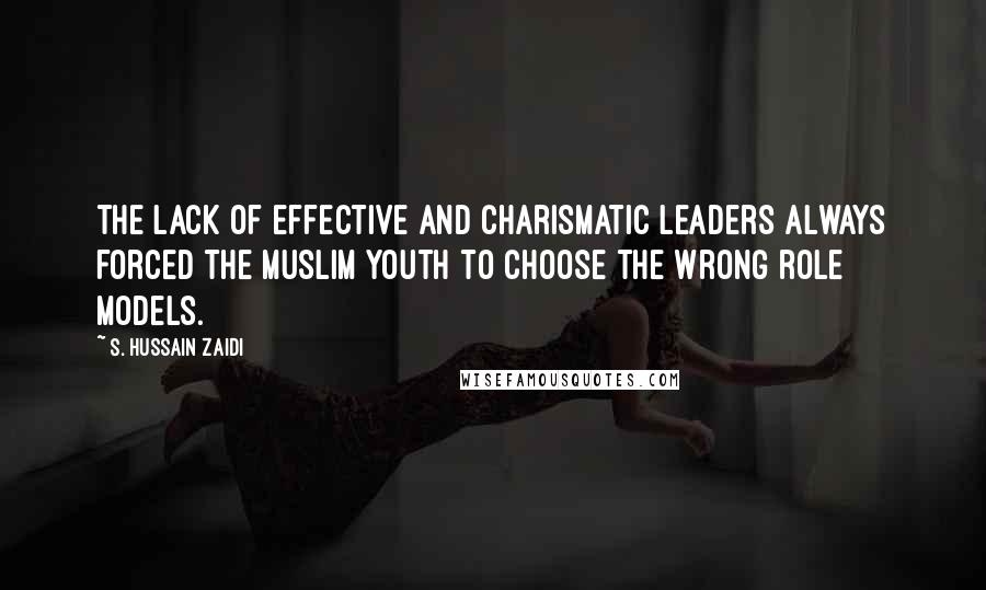 S. Hussain Zaidi Quotes: The lack of effective and charismatic leaders always forced the Muslim youth to choose the wrong role models.