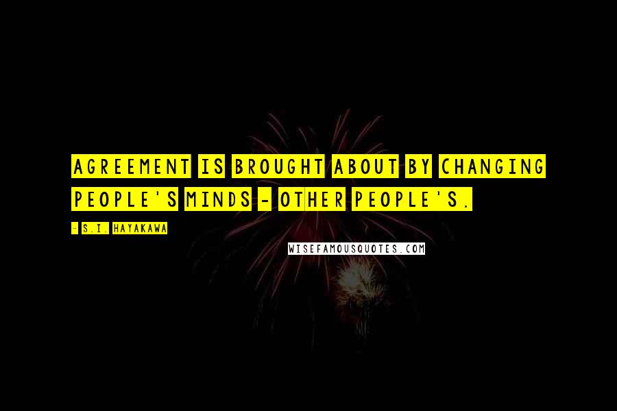 S.I. Hayakawa Quotes: Agreement is brought about by changing people's minds - other people's.