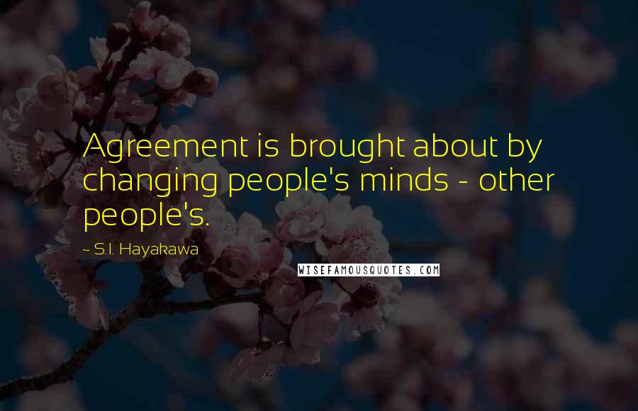 S.I. Hayakawa Quotes: Agreement is brought about by changing people's minds - other people's.