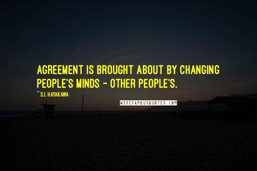 S.I. Hayakawa Quotes: Agreement is brought about by changing people's minds - other people's.