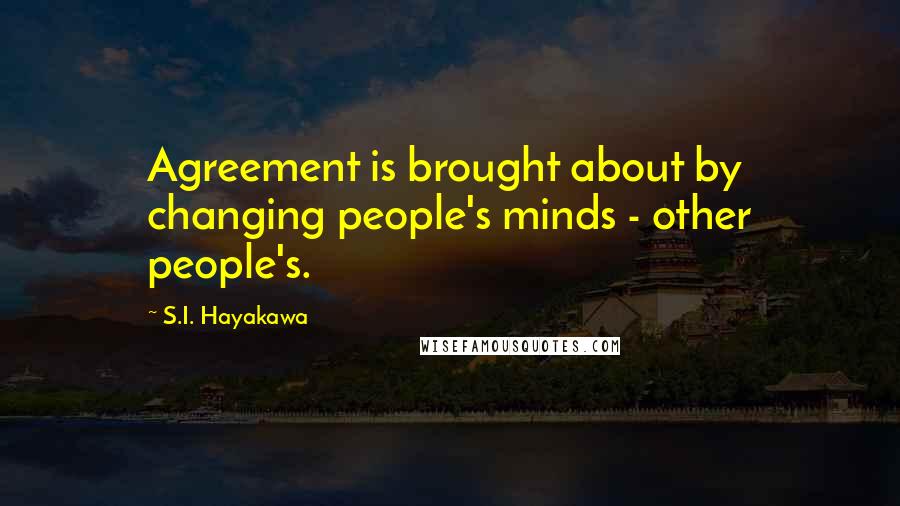 S.I. Hayakawa Quotes: Agreement is brought about by changing people's minds - other people's.