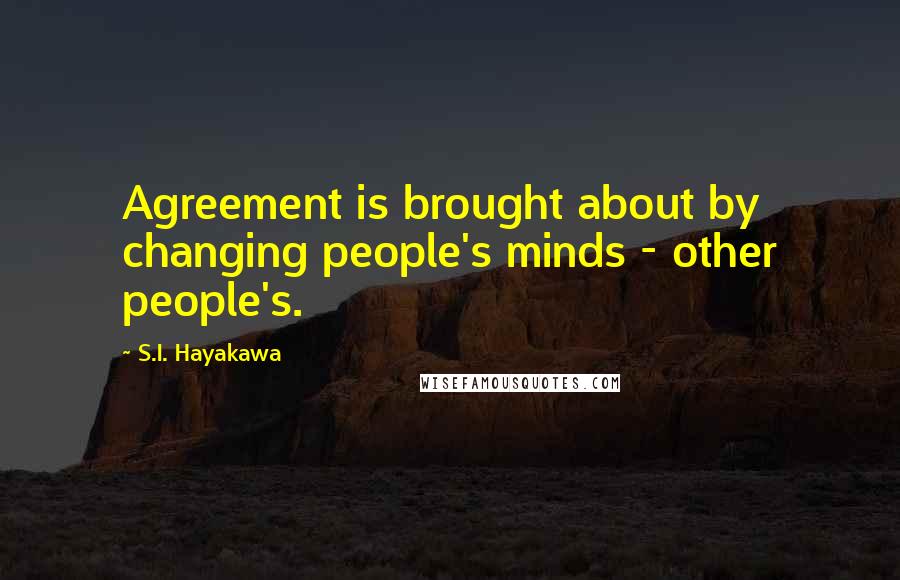 S.I. Hayakawa Quotes: Agreement is brought about by changing people's minds - other people's.