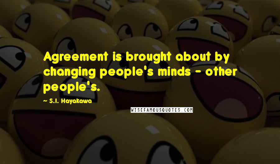 S.I. Hayakawa Quotes: Agreement is brought about by changing people's minds - other people's.