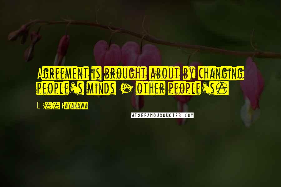 S.I. Hayakawa Quotes: Agreement is brought about by changing people's minds - other people's.
