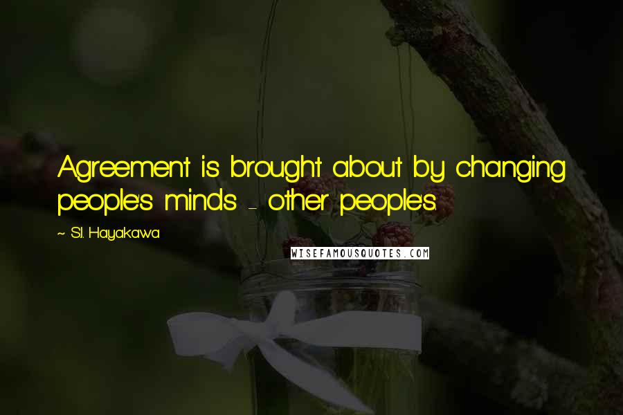 S.I. Hayakawa Quotes: Agreement is brought about by changing people's minds - other people's.