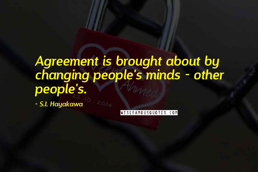 S.I. Hayakawa Quotes: Agreement is brought about by changing people's minds - other people's.