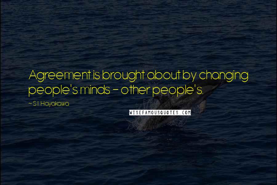 S.I. Hayakawa Quotes: Agreement is brought about by changing people's minds - other people's.