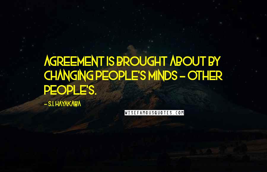 S.I. Hayakawa Quotes: Agreement is brought about by changing people's minds - other people's.