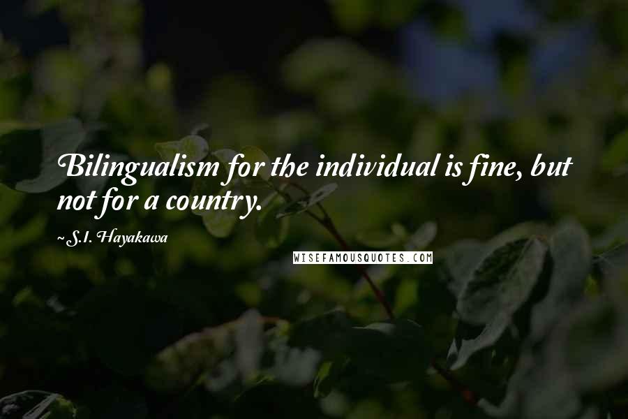 S.I. Hayakawa Quotes: Bilingualism for the individual is fine, but not for a country.