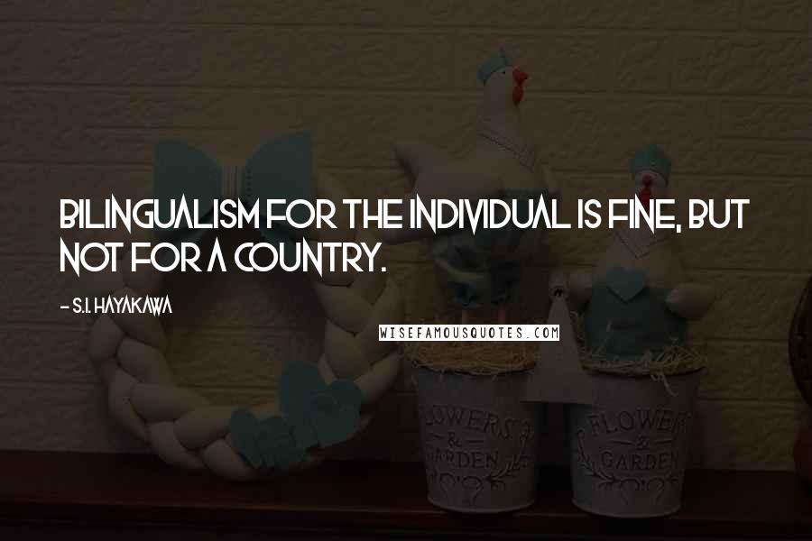 S.I. Hayakawa Quotes: Bilingualism for the individual is fine, but not for a country.