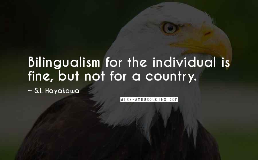 S.I. Hayakawa Quotes: Bilingualism for the individual is fine, but not for a country.