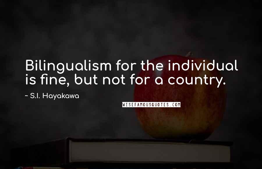 S.I. Hayakawa Quotes: Bilingualism for the individual is fine, but not for a country.