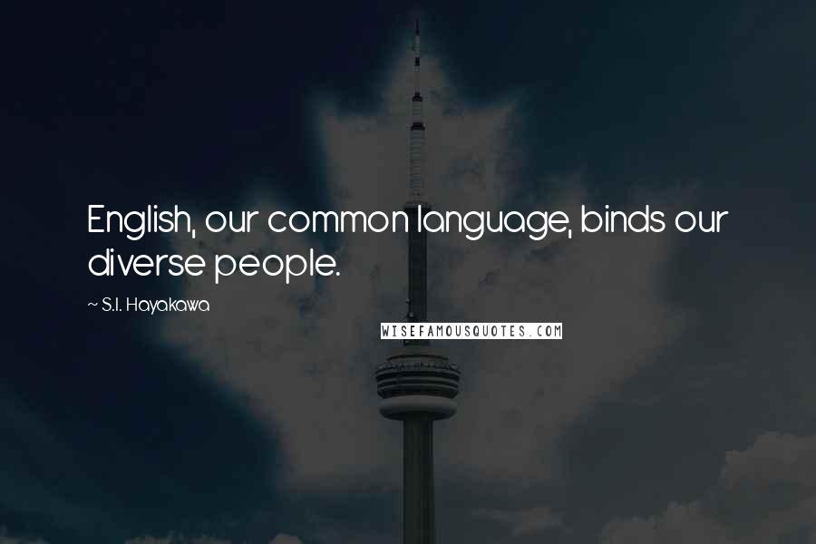 S.I. Hayakawa Quotes: English, our common language, binds our diverse people.