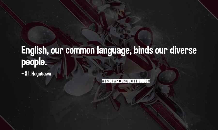 S.I. Hayakawa Quotes: English, our common language, binds our diverse people.