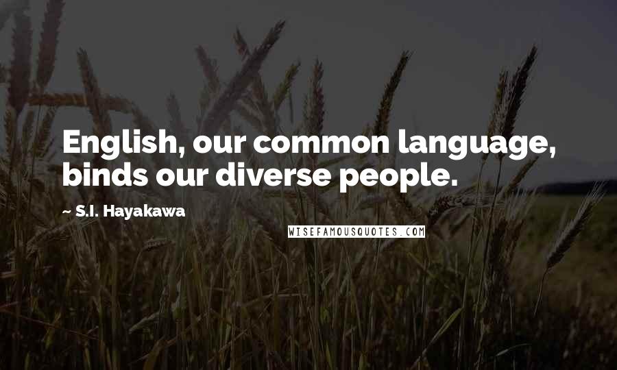 S.I. Hayakawa Quotes: English, our common language, binds our diverse people.