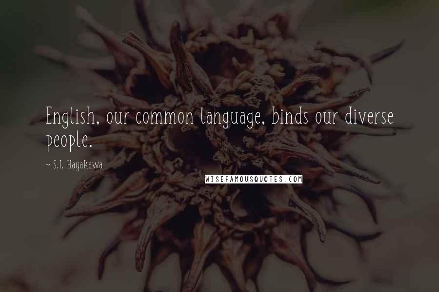 S.I. Hayakawa Quotes: English, our common language, binds our diverse people.