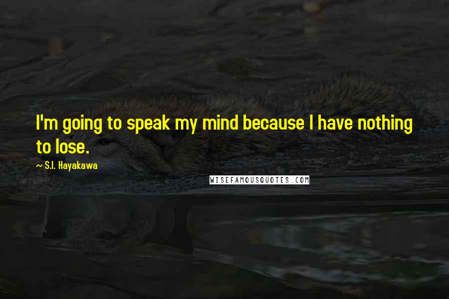 S.I. Hayakawa Quotes: I'm going to speak my mind because I have nothing to lose.