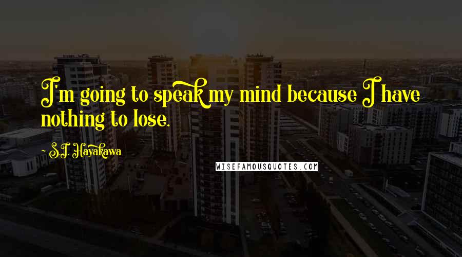 S.I. Hayakawa Quotes: I'm going to speak my mind because I have nothing to lose.