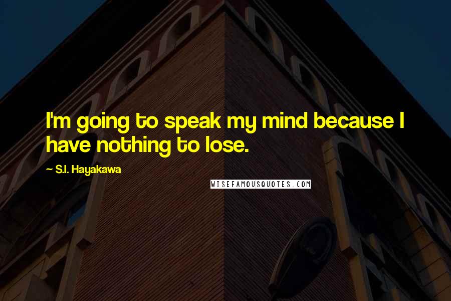 S.I. Hayakawa Quotes: I'm going to speak my mind because I have nothing to lose.