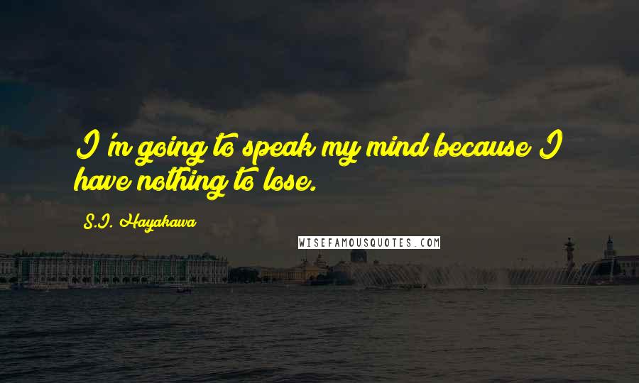 S.I. Hayakawa Quotes: I'm going to speak my mind because I have nothing to lose.