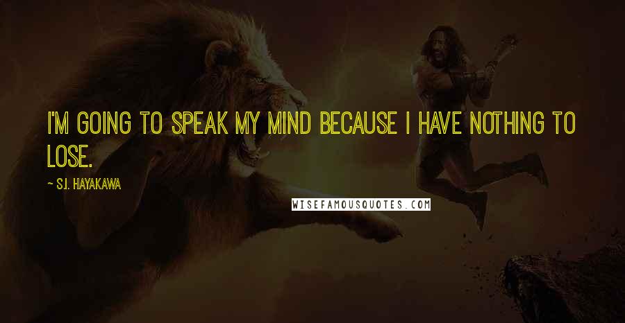 S.I. Hayakawa Quotes: I'm going to speak my mind because I have nothing to lose.