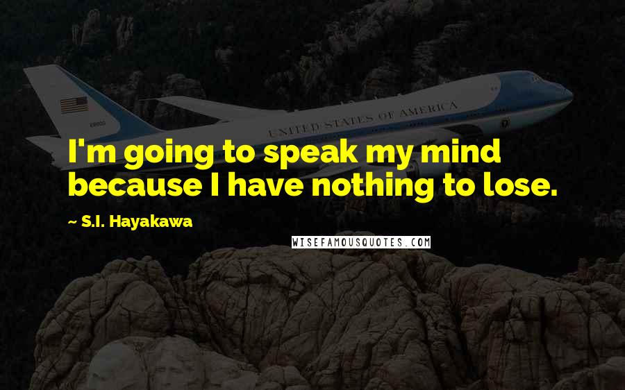 S.I. Hayakawa Quotes: I'm going to speak my mind because I have nothing to lose.