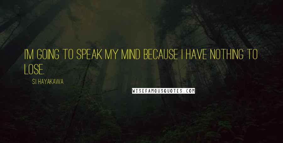 S.I. Hayakawa Quotes: I'm going to speak my mind because I have nothing to lose.