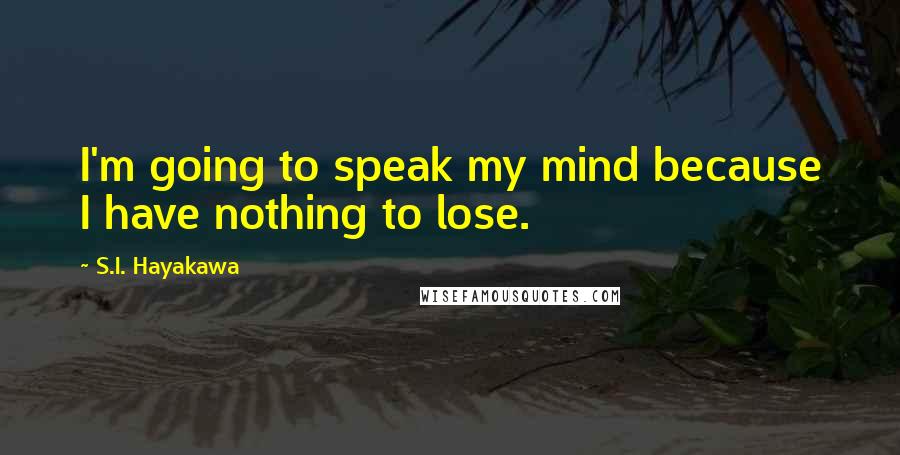S.I. Hayakawa Quotes: I'm going to speak my mind because I have nothing to lose.
