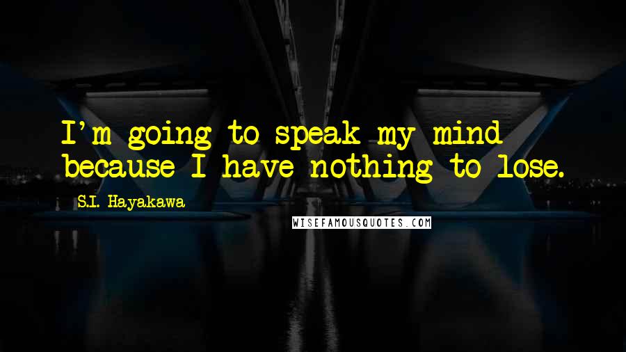 S.I. Hayakawa Quotes: I'm going to speak my mind because I have nothing to lose.