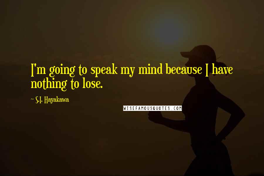 S.I. Hayakawa Quotes: I'm going to speak my mind because I have nothing to lose.