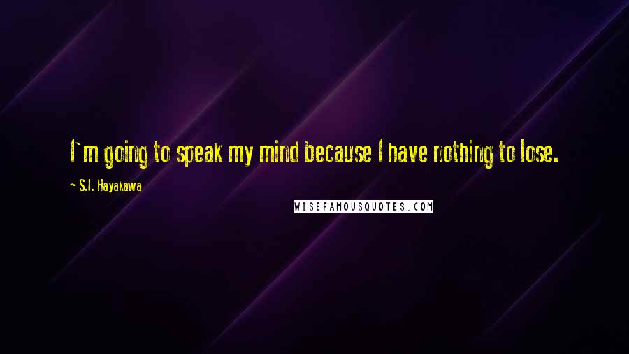 S.I. Hayakawa Quotes: I'm going to speak my mind because I have nothing to lose.