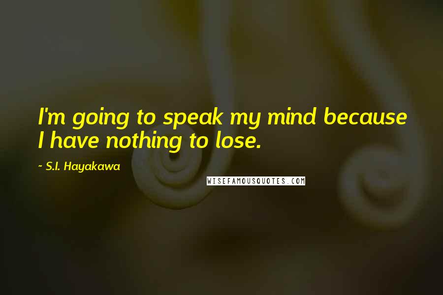 S.I. Hayakawa Quotes: I'm going to speak my mind because I have nothing to lose.