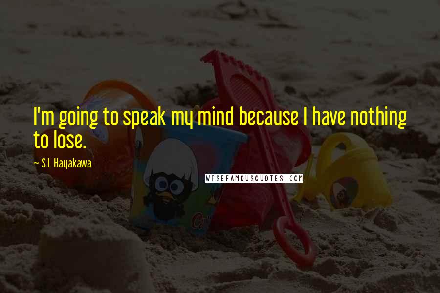 S.I. Hayakawa Quotes: I'm going to speak my mind because I have nothing to lose.