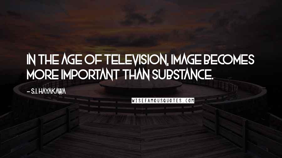 S.I. Hayakawa Quotes: In the age of television, image becomes more important than substance.