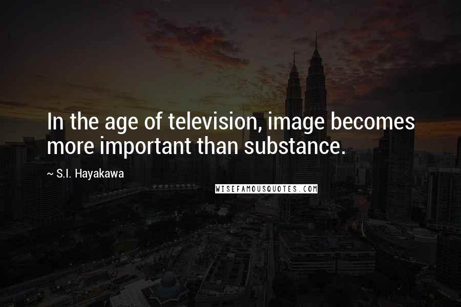 S.I. Hayakawa Quotes: In the age of television, image becomes more important than substance.