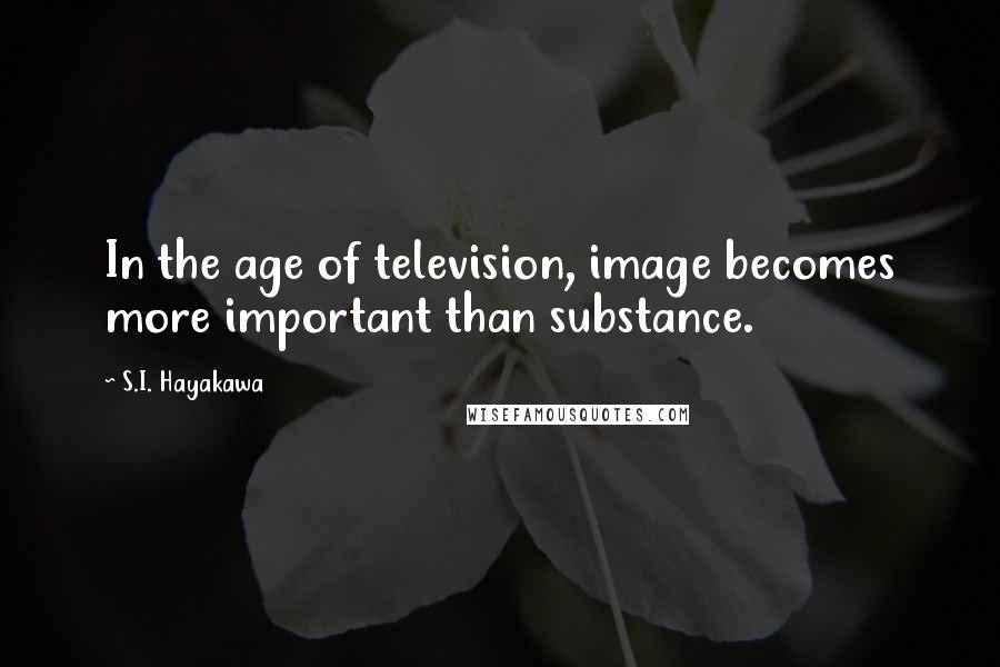 S.I. Hayakawa Quotes: In the age of television, image becomes more important than substance.