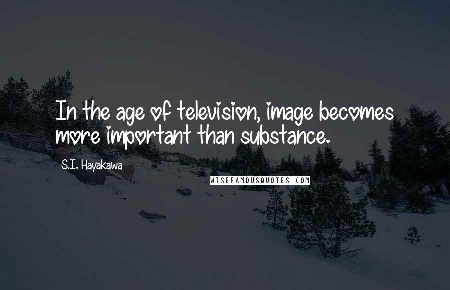 S.I. Hayakawa Quotes: In the age of television, image becomes more important than substance.