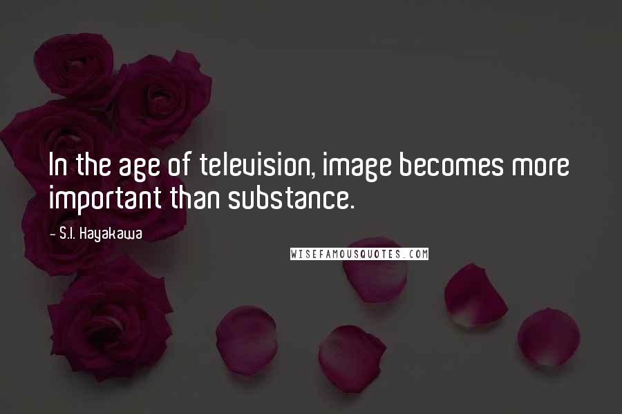 S.I. Hayakawa Quotes: In the age of television, image becomes more important than substance.