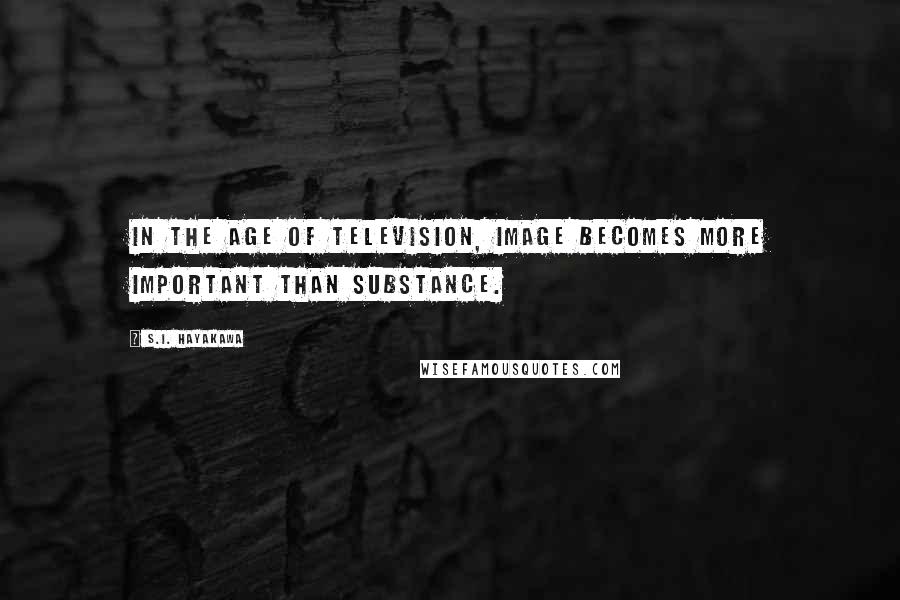 S.I. Hayakawa Quotes: In the age of television, image becomes more important than substance.