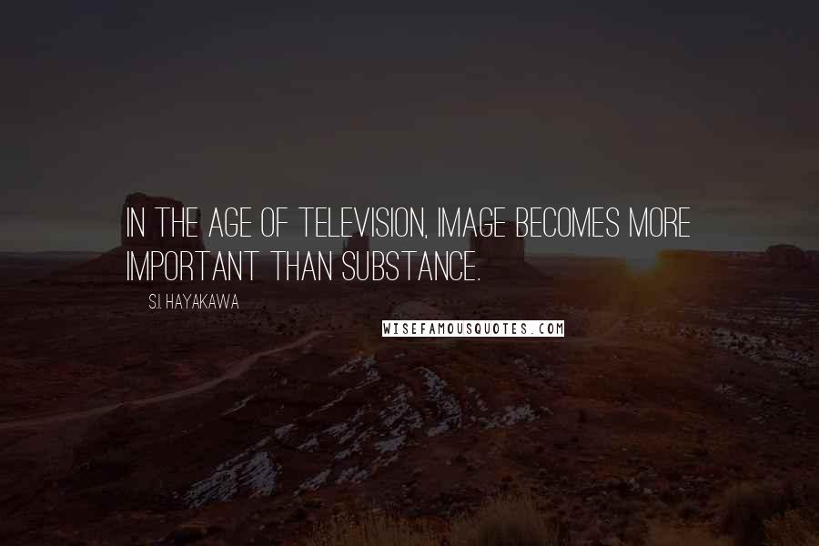 S.I. Hayakawa Quotes: In the age of television, image becomes more important than substance.