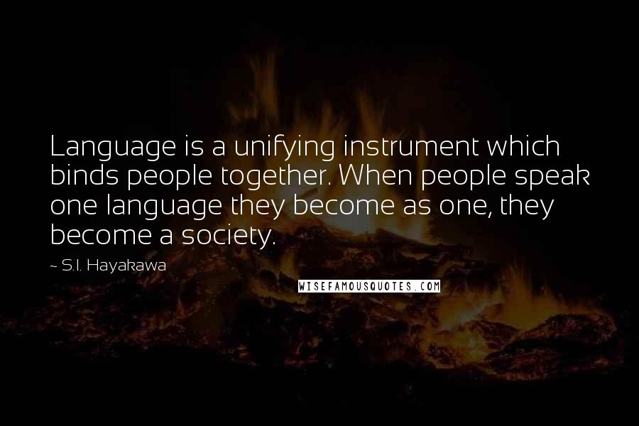 S.I. Hayakawa Quotes: Language is a unifying instrument which binds people together. When people speak one language they become as one, they become a society.